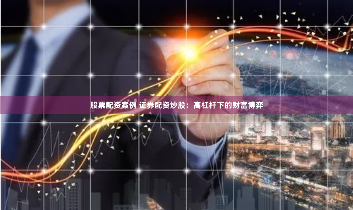 股票配资案例 证券配资炒股：高杠杆下的财富博弈