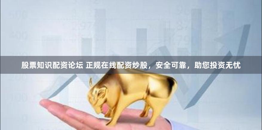 股票知识配资论坛 正规在线配资炒股，安全可靠，助您投资无忧