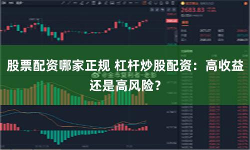 股票配资哪家正规 杠杆炒股配资：高收益还是高风险？