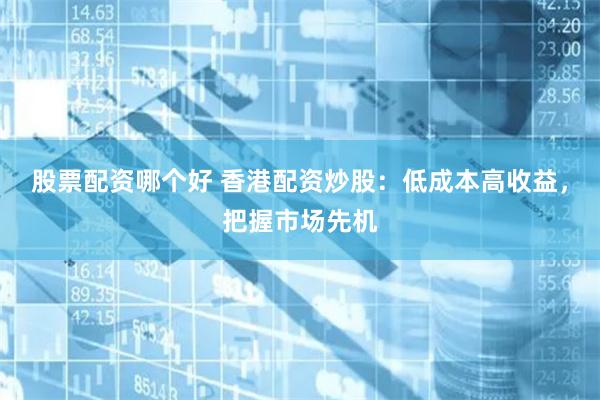 股票配资哪个好 香港配资炒股：低成本高收益，把握市场先机