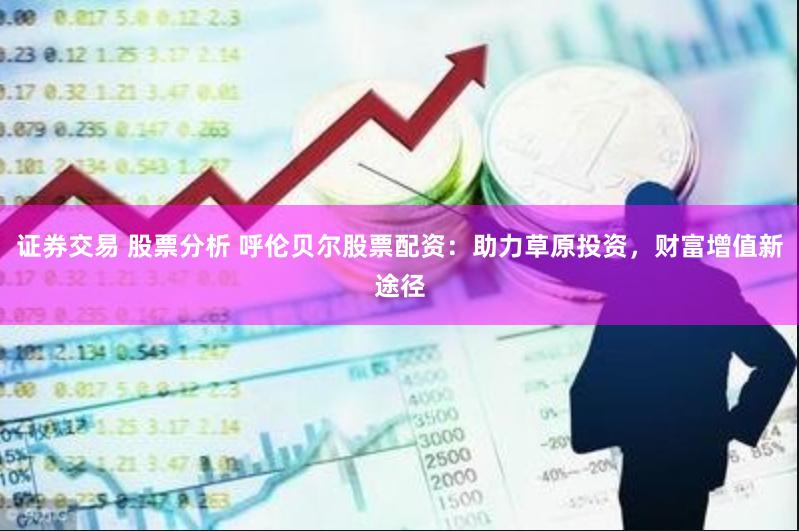 证券交易 股票分析 呼伦贝尔股票配资：助力草原投资，财富增值新途径