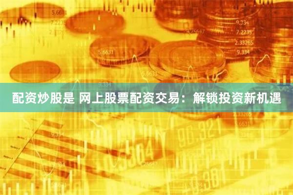 配资炒股是 网上股票配资交易：解锁投资新机遇