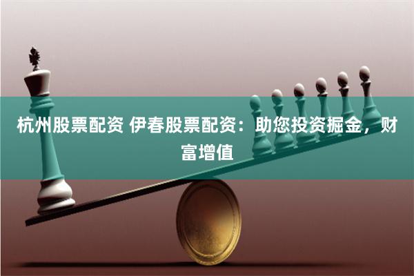 杭州股票配资 伊春股票配资：助您投资掘金，财富增值