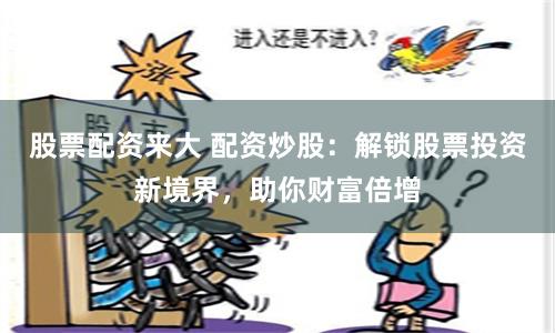 股票配资来大 配资炒股：解锁股票投资新境界，助你财富倍增
