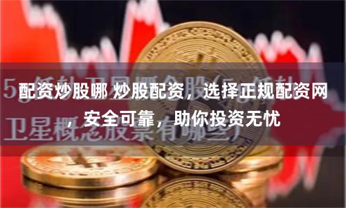 配资炒股哪 炒股配资，选择正规配资网，安全可靠，助你投资无忧
