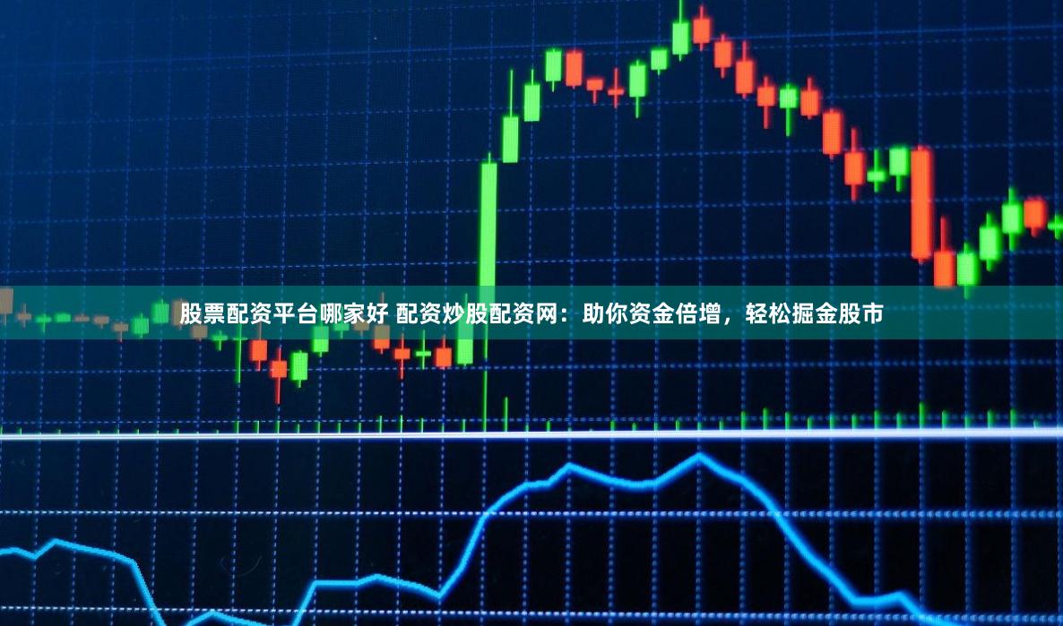 股票配资平台哪家好 配资炒股配资网：助你资金倍增，轻松掘金股市