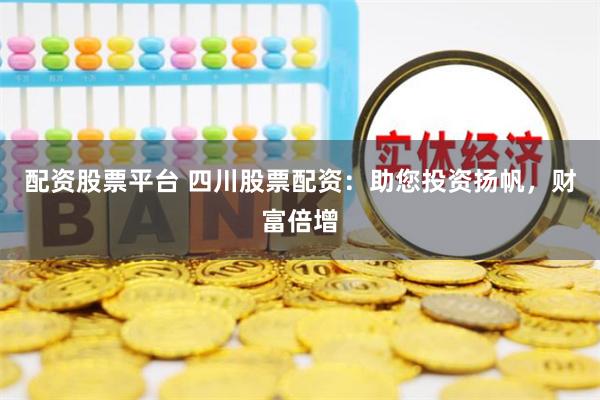配资股票平台 四川股票配资：助您投资扬帆，财富倍增