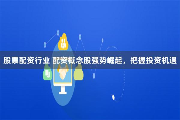 股票配资行业 配资概念股强势崛起，把握投资机遇