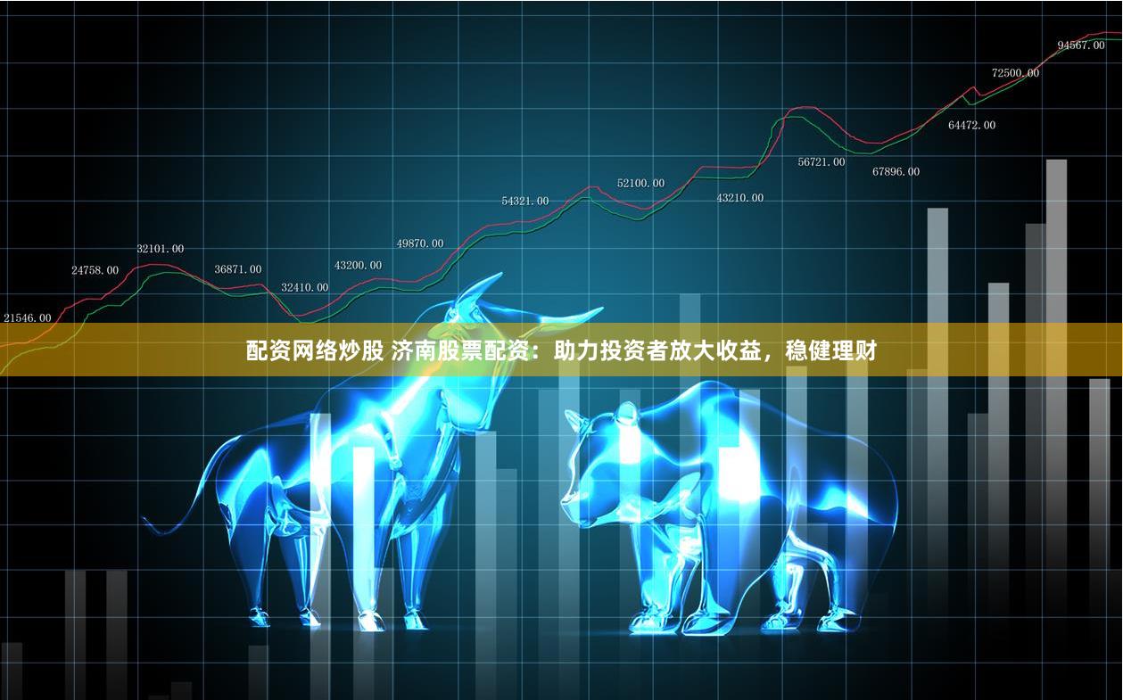 配资网络炒股 济南股票配资：助力投资者放大收益，稳健理财