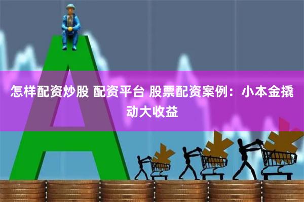 怎样配资炒股 配资平台 股票配资案例：小本金撬动大收益