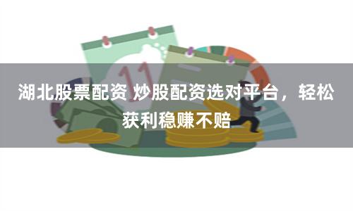 湖北股票配资 炒股配资选对平台，轻松获利稳赚不赔