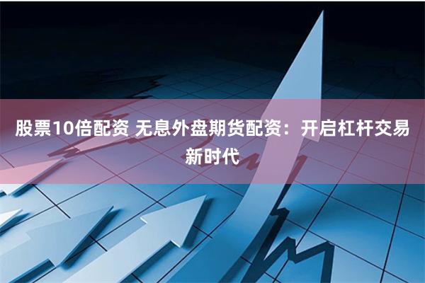 股票10倍配资 无息外盘期货配资：开启杠杆交易新时代