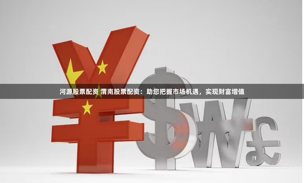 河源股票配资 渭南股票配资：助您把握市场机遇，实现财富增值