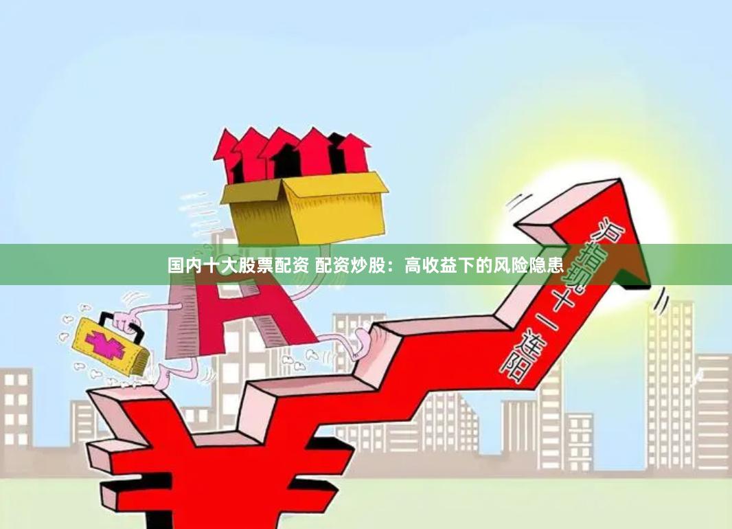 国内十大股票配资 配资炒股：高收益下的风险隐患