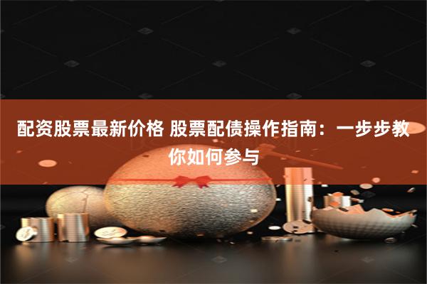 配资股票最新价格 股票配债操作指南：一步步教你如何参与