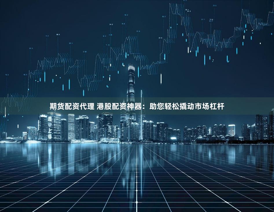 期货配资代理 港股配资神器：助您轻松撬动市场杠杆