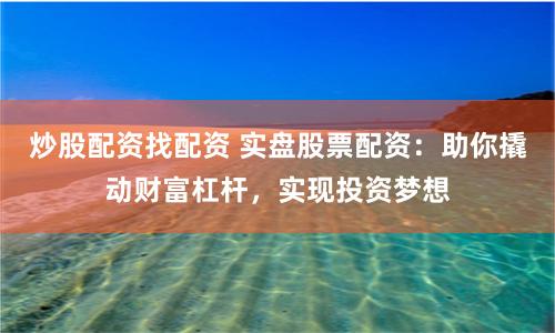 炒股配资找配资 实盘股票配资：助你撬动财富杠杆，实现投资梦想