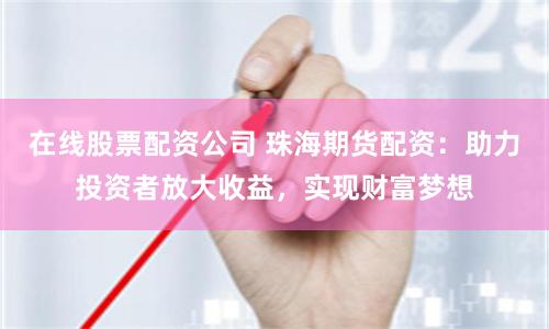 在线股票配资公司 珠海期货配资：助力投资者放大收益，实现财富梦想