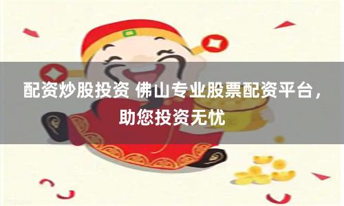 配资炒股投资 佛山专业股票配资平台，助您投资无忧