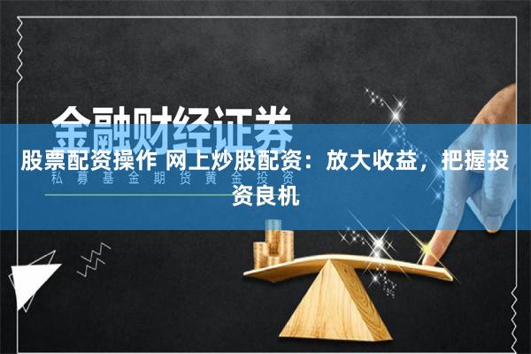 股票配资操作 网上炒股配资：放大收益，把握投资良机