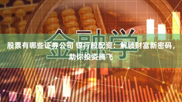 股票有哪些证券公司 银行股配资：解锁财富新密码，助你投资腾飞