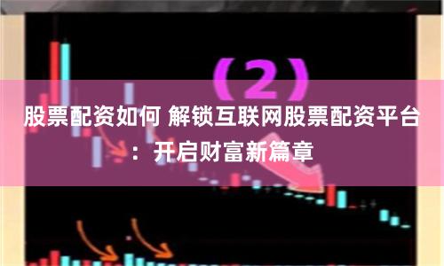 股票配资如何 解锁互联网股票配资平台：开启财富新篇章