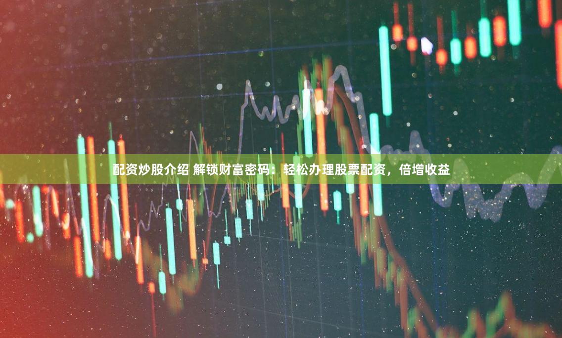 配资炒股介绍 解锁财富密码：轻松办理股票配资，倍增收益