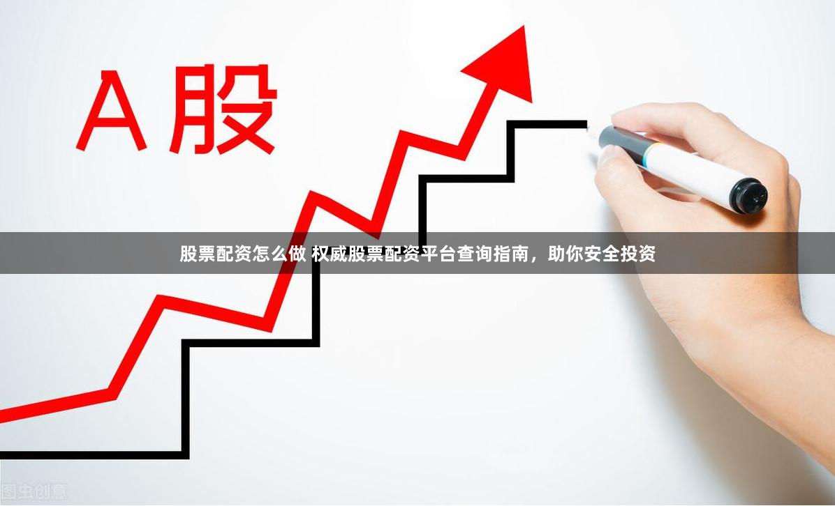 股票配资怎么做 权威股票配资平台查询指南，助你安全投资