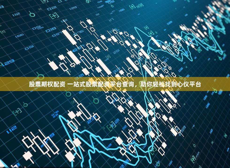 股票期权配资 一站式股票配资平台查询，助你轻松找到心仪平台