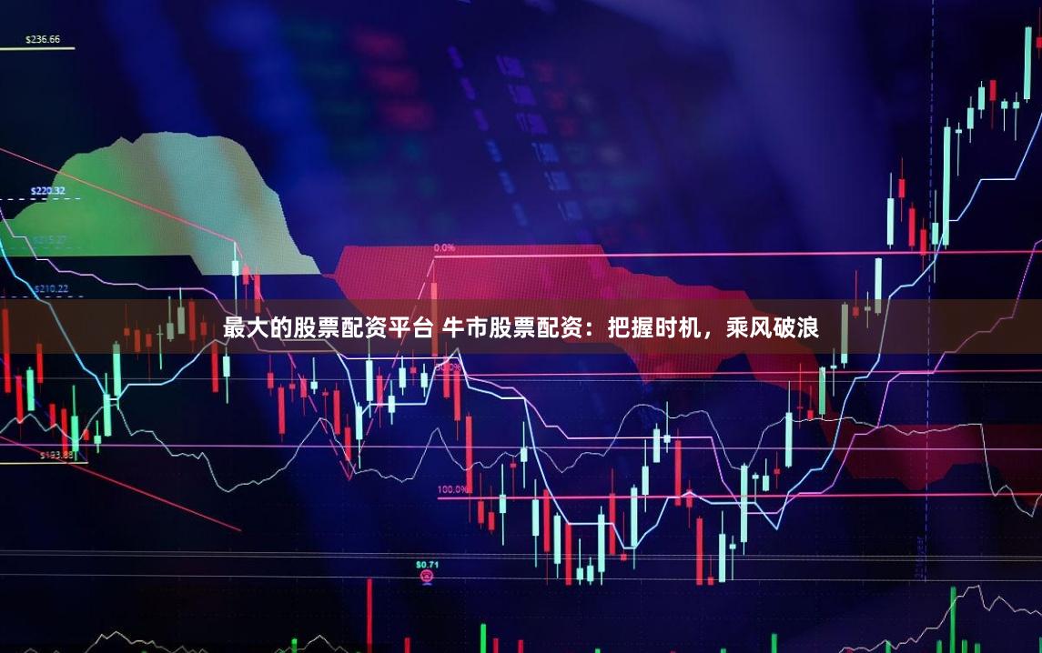 最大的股票配资平台 牛市股票配资：把握时机，乘风破浪