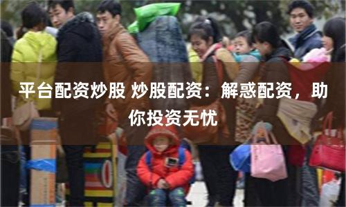 平台配资炒股 炒股配资：解惑配资，助你投资无忧