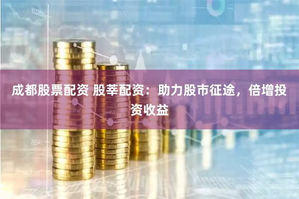 成都股票配资 股莘配资：助力股市征途，倍增投资收益