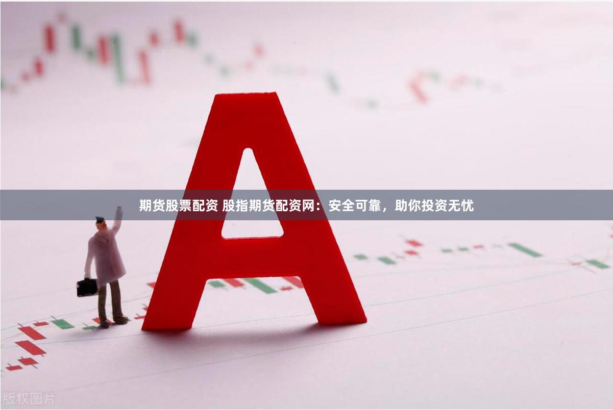 期货股票配资 股指期货配资网：安全可靠，助你投资无忧