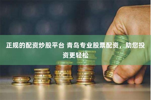 正规的配资炒股平台 青岛专业股票配资，助您投资更轻松