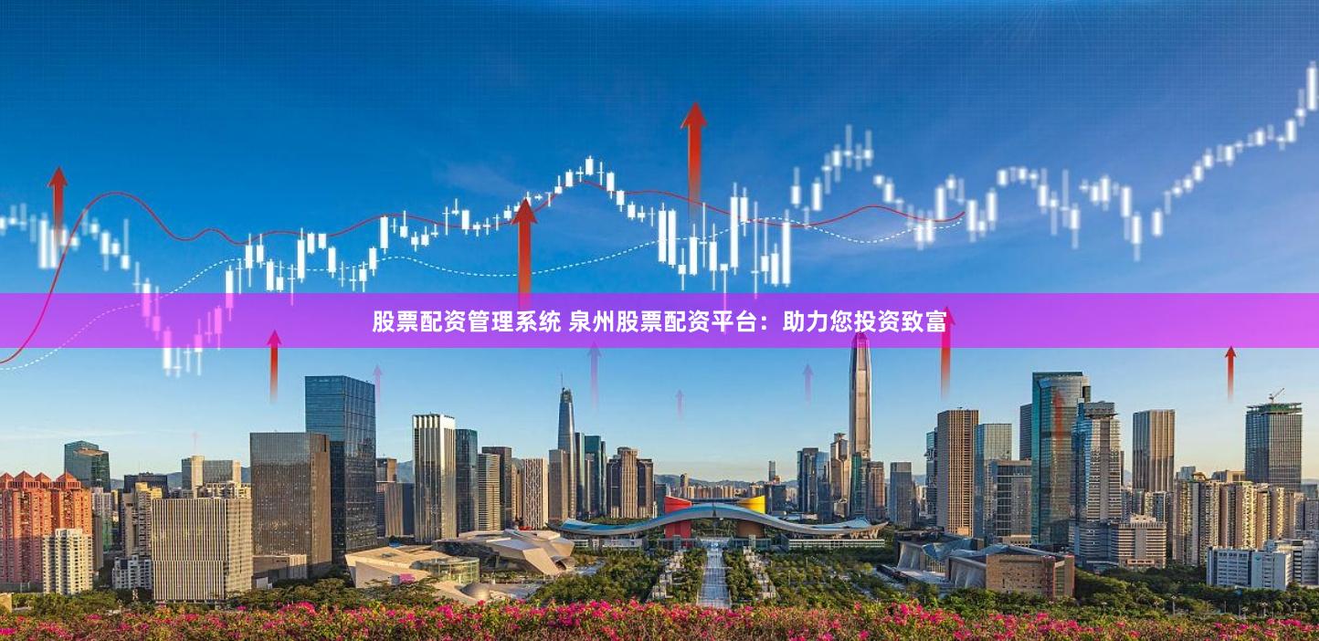 股票配资管理系统 泉州股票配资平台：助力您投资致富