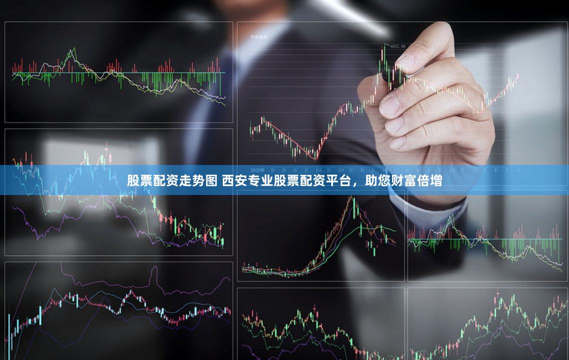 股票配资走势图 西安专业股票配资平台，助您财富倍增
