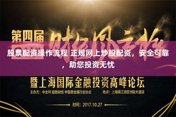 股票配资操作流程 正规网上炒股配资，安全可靠，助您投资无忧
