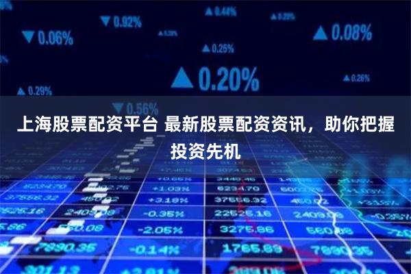 上海股票配资平台 最新股票配资资讯，助你把握投资先机