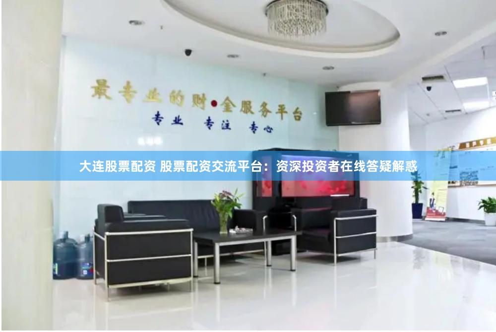 大连股票配资 股票配资交流平台：资深投资者在线答疑解惑