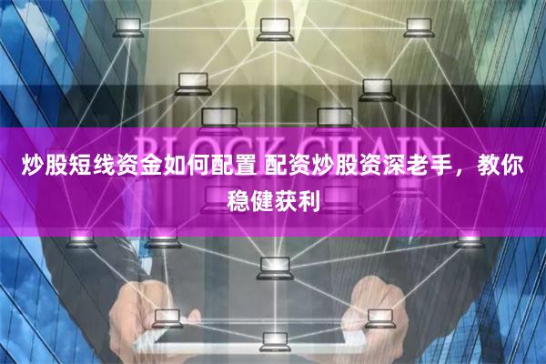 炒股短线资金如何配置 配资炒股资深老手，教你稳健获利