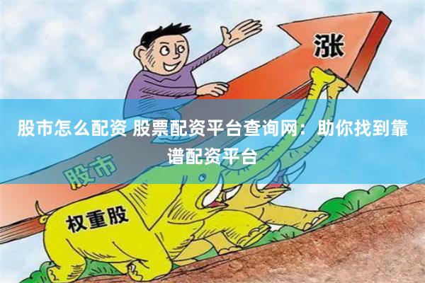 股市怎么配资 股票配资平台查询网：助你找到靠谱配资平台