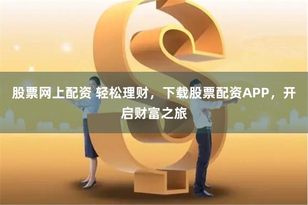 股票网上配资 轻松理财，下载股票配资APP，开启财富之旅