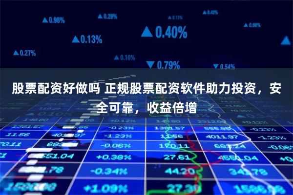 股票配资好做吗 正规股票配资软件助力投资，安全可靠，收益倍增