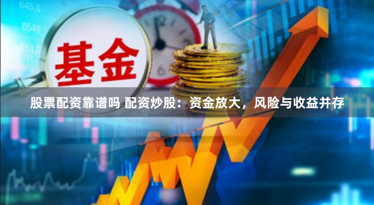 股票配资靠谱吗 配资炒股：资金放大，风险与收益并存