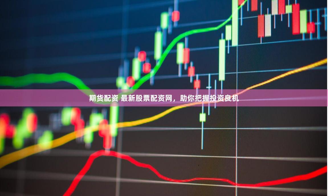 期货配资 最新股票配资网，助你把握投资良机
