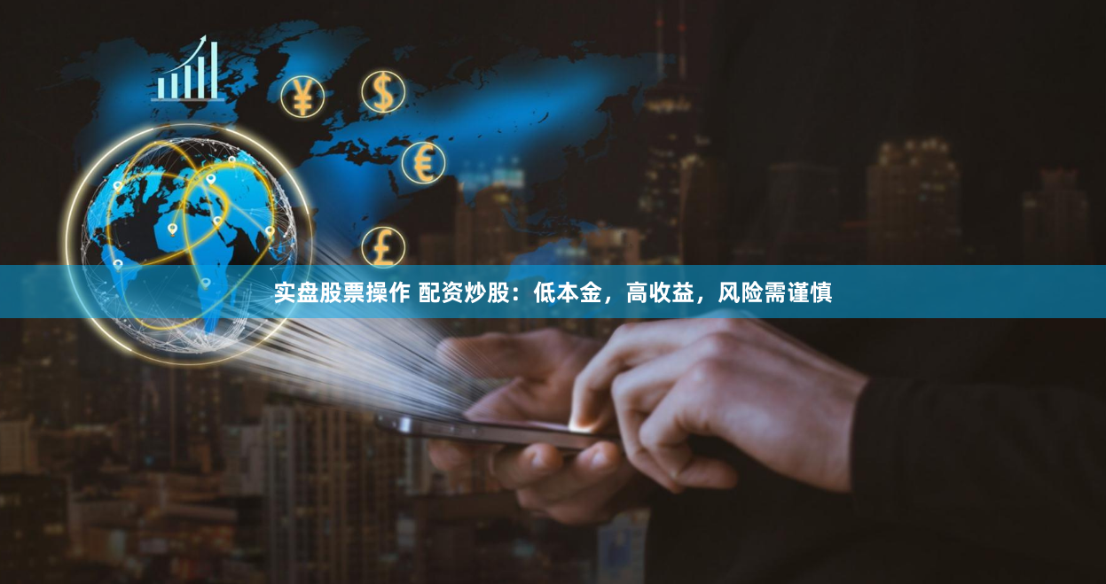 实盘股票操作 配资炒股：低本金，高收益，风险需谨慎
