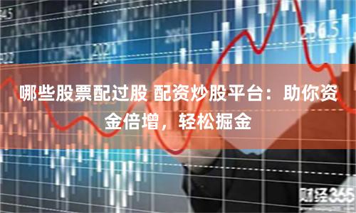 哪些股票配过股 配资炒股平台：助你资金倍增，轻松掘金