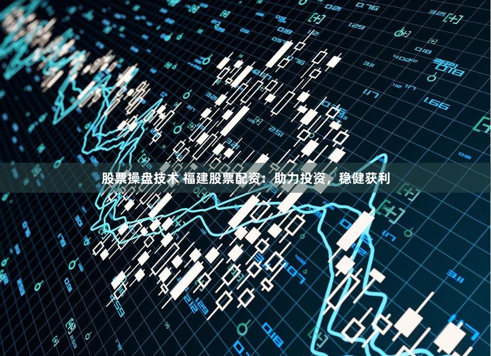 股票操盘技术 福建股票配资：助力投资，稳健获利
