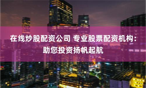 在线炒股配资公司 专业股票配资机构：助您投资扬帆起航