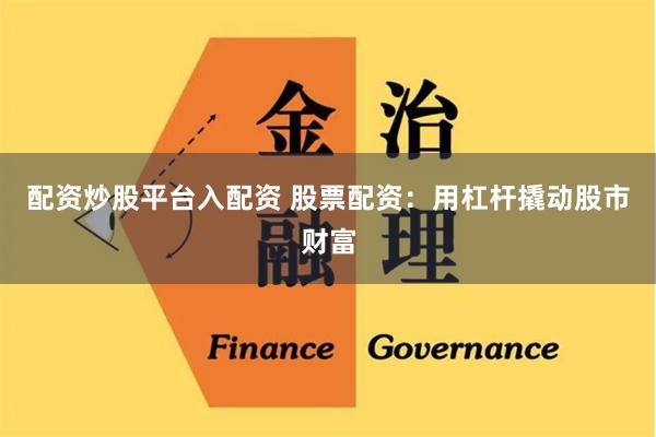 配资炒股平台入配资 股票配资：用杠杆撬动股市财富